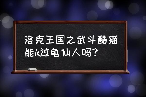 洛克王国之武斗酷猫能k过龟仙人吗？ 洛克王国之武斗酷猫能k过龟仙人吗？