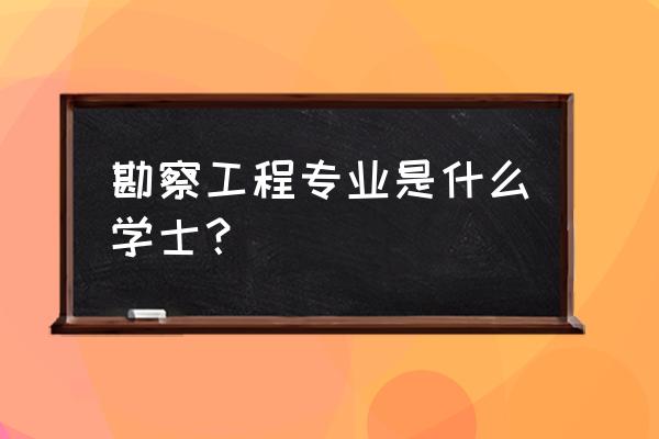 勘察工程专业是什么学士？ 勘察工程专业是什么学士？