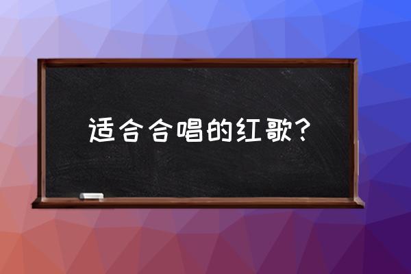 适合合唱的红歌？ 适合合唱的红歌？