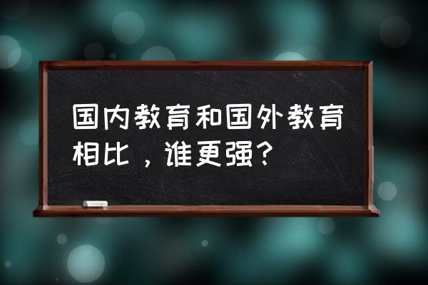 国内教育和国外教育相比，谁更强？ 国内教育和国外教育相比，谁更强？