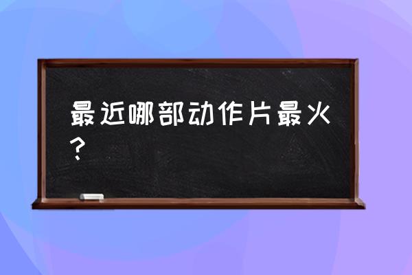 最近哪部动作片最火？ 最近哪部动作片最火？