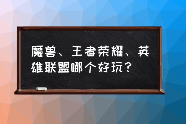 魔兽、王者荣耀、英雄联盟哪个好玩？ 魔兽、王者荣耀、英雄联盟哪个好玩？