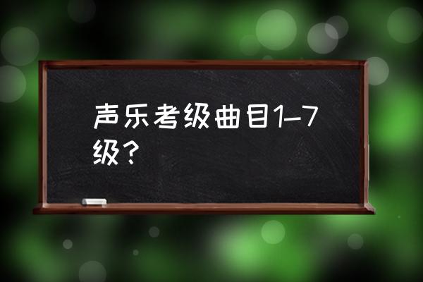 声乐考级曲目1-7级？ 声乐考级曲目1-7级？