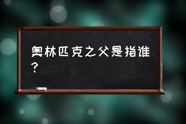 奥林匹克之父是指谁？ 奥林匹克之父是指谁？