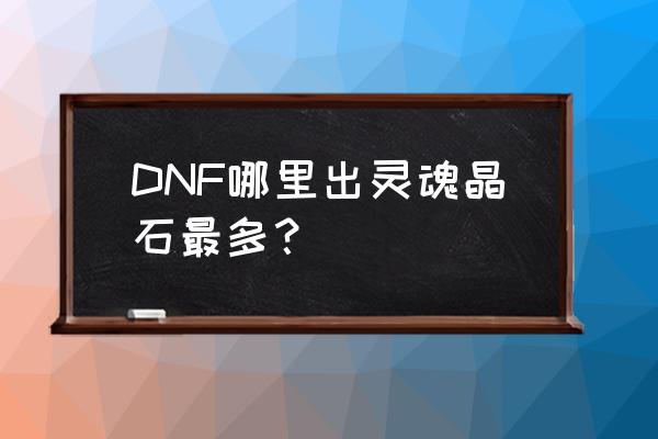 DNF哪里出灵魂晶石最多？ DNF哪里出灵魂晶石最多？