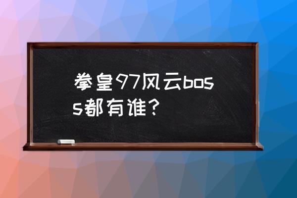 拳皇97风云boss都有谁？ 拳皇97风云boss都有谁？