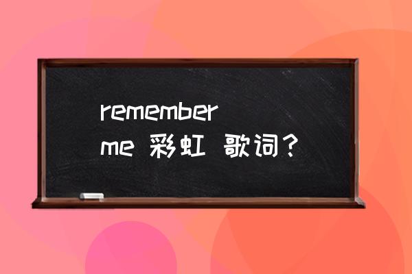 remember,me,彩虹,歌词？ remember me 彩虹 歌词？