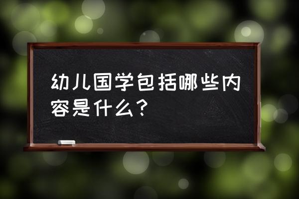 幼儿国学包括哪些内容是什么？ 幼儿国学包括哪些内容是什么？