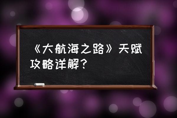 《大航海之路》天赋攻略详解？ 《大航海之路》天赋攻略详解？