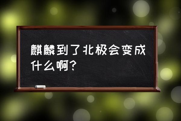 麒麟到了北极会变成什么啊？ 麒麟到了北极会变成什么啊？