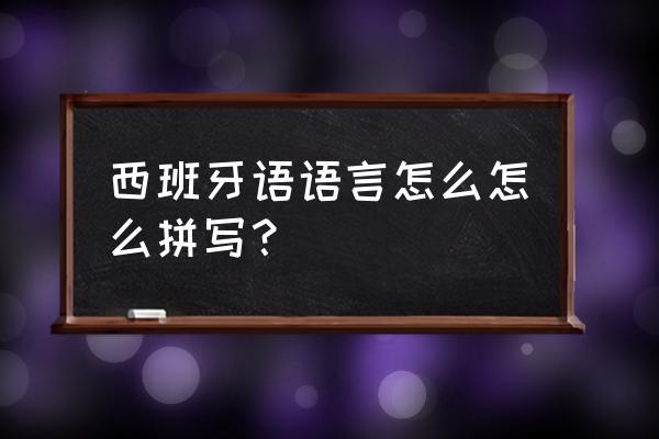 西班牙语语言怎么怎么拼写？ 西班牙语语言怎么怎么拼写？