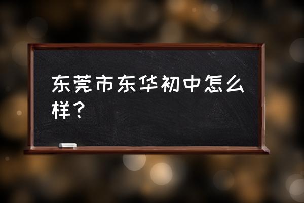 东莞市东华初中怎么样？ 东莞市东华初中怎么样？