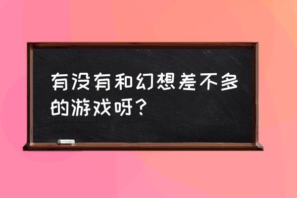 有没有和幻想差不多的游戏呀？ 有没有和幻想差不多的游戏呀？