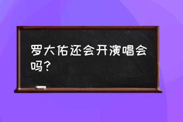 罗大佑还会开演唱会吗？ 罗大佑还会开演唱会吗？