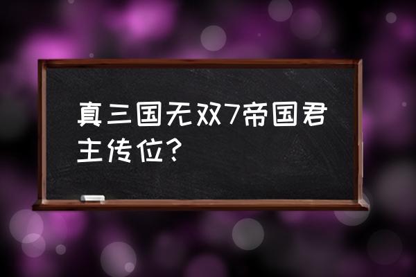 真三国无双7帝国君主传位？ 真三国无双7帝国君主传位？