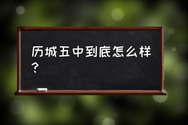 历城五中到底怎么样？ 历城五中到底怎么样？