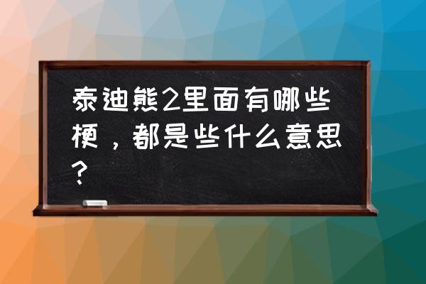 泰迪熊2里面有哪些梗，都是些什么意思？ 泰迪熊2里面有哪些梗，都是些什么意思？