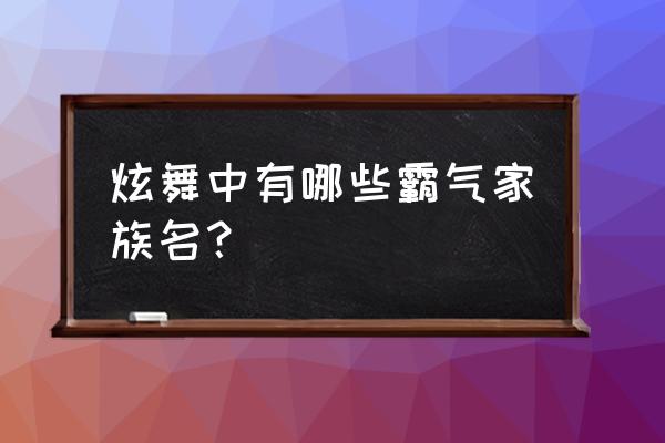 炫舞中有哪些霸气家族名？ 炫舞中有哪些霸气家族名？