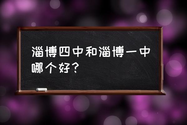 淄博四中和淄博一中哪个好？ 淄博四中和淄博一中哪个好？