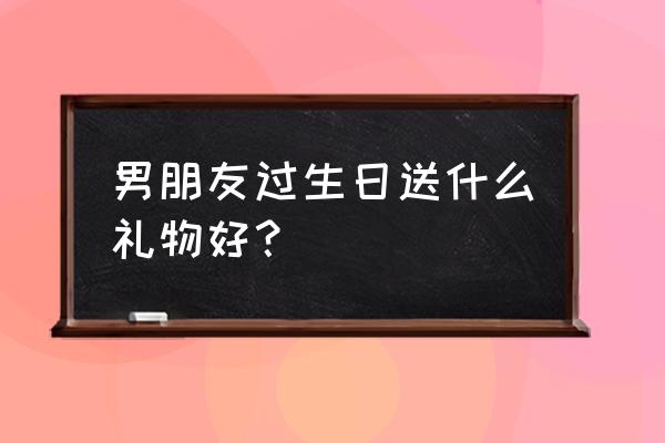 男朋友过生日送什么礼物好？ 男朋友过生日送什么礼物好？