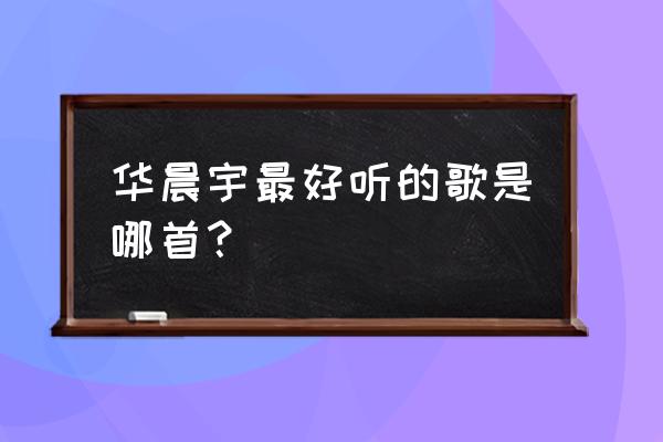 华晨宇最好听的歌是哪首？ 华晨宇最好听的歌是哪首？