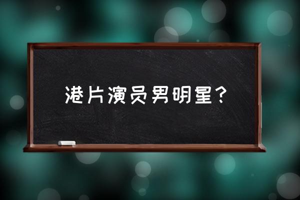 港片演员男明星？ 港片演员男明星？