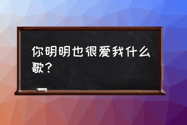 你明明也很爱我什么歌？ 你明明也很爱我什么歌？