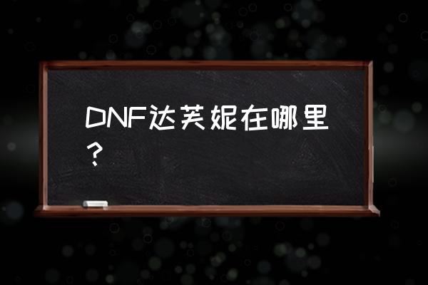 DNF达芙妮在哪里？ DNF达芙妮在哪里？