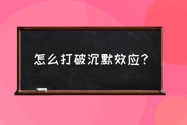 怎么打破沉默效应？ 怎么打破沉默效应？