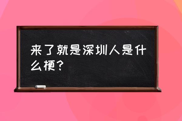 来了就是深圳人是什么梗？ 来了就是深圳人是什么梗？