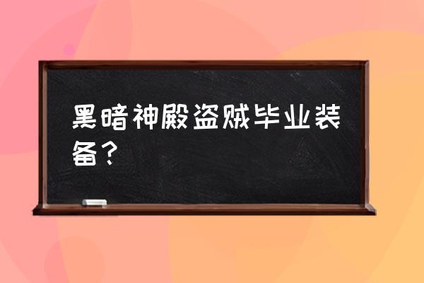 黑暗神殿盗贼毕业装备？ 黑暗神殿盗贼毕业装备？