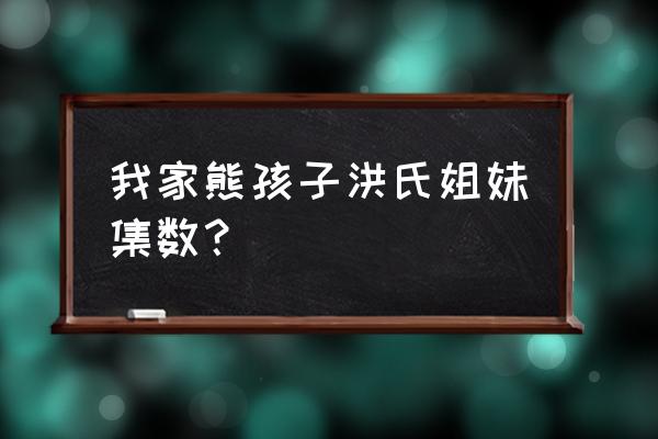 我家熊孩子洪氏姐妹集数？ 我家熊孩子洪氏姐妹集数？