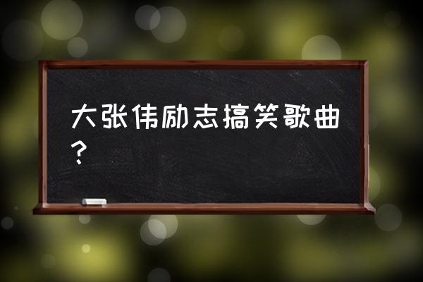 大张伟励志搞笑歌曲？ 大张伟励志搞笑歌曲？