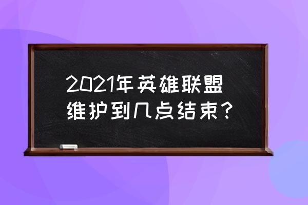 2021年英雄联盟维护到几点结束？ 2021年英雄联盟维护到几点结束？