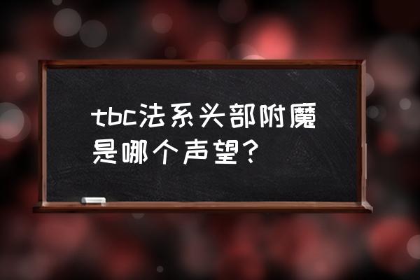 tbc法系头部附魔是哪个声望？ tbc法系头部附魔是哪个声望？