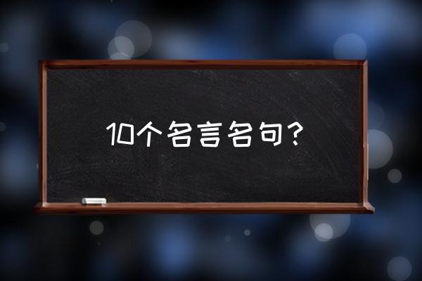 10个名言名句？ 10个名言名句？