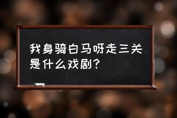 我身骑白马呀走三关是什么戏剧？ 我身骑白马呀走三关是什么戏剧？