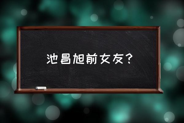 池昌旭前女友？ 池昌旭前女友？