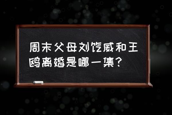 周末父母刘恺威和王鸥离婚是哪一集？ 周末父母刘恺威和王鸥离婚是哪一集？