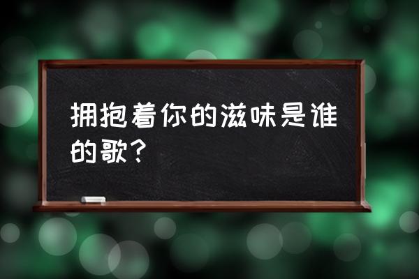 拥抱着你的滋味是谁的歌？ 拥抱着你的滋味是谁的歌？