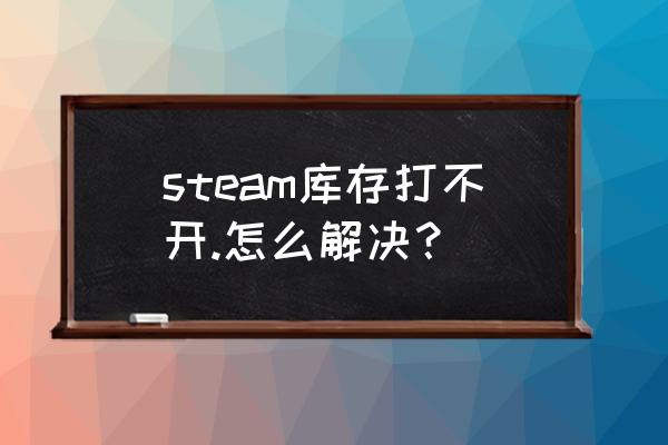 steam库存打不开.怎么解决？ steam库存打不开.怎么解决？