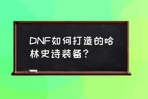 DNF如何打造的哈林史诗装备？ DNF如何打造的哈林史诗装备？