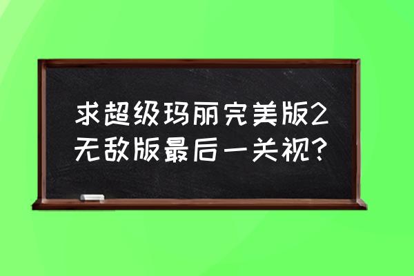 求超级玛丽完美版2无敌版最后一关视？ 求超级玛丽完美版2无敌版最后一关视？