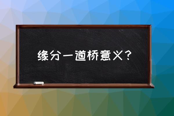 缘分一道桥意义？ 缘分一道桥意义？