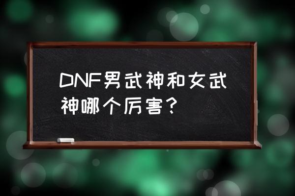 DNF男武神和女武神哪个厉害？ DNF男武神和女武神哪个厉害？