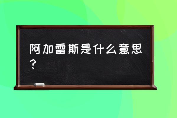 阿加雷斯是什么意思？ 阿加雷斯是什么意思？