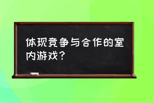 体现竞争与合作的室内游戏？ 体现竞争与合作的室内游戏？