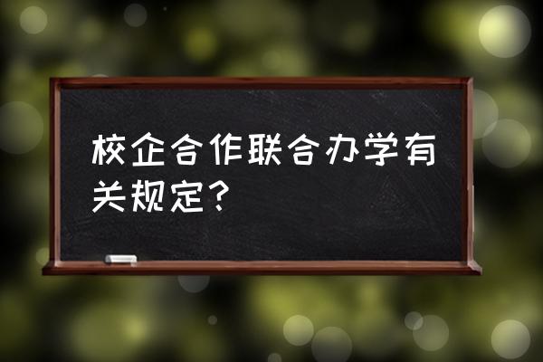 校企合作联合办学有关规定？ 校企合作联合办学有关规定？