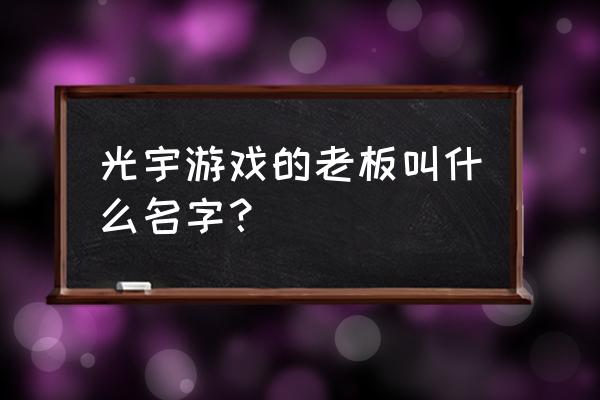 光宇游戏的老板叫什么名字？ 光宇游戏的老板叫什么名字？