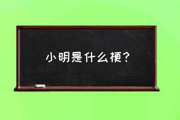 小明是什么梗？ 小明是什么梗？